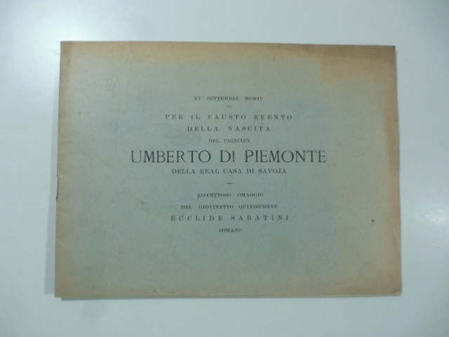 XV settembre MCMIV. Per il fausto evento della nascita del principe Umberto di Piemonte della real Casa di Savoia rispettoso omaggio del giovinetto quindicenne Euclide Sabatini romano